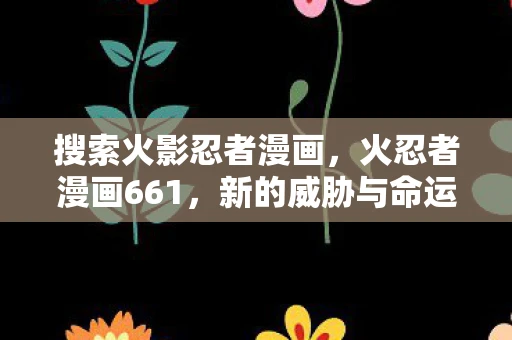 搜索火影忍者漫画,火忍者漫画661,新的威胁与命运的交织 搜索火影忍者漫画,火忍者漫画661,新的威胁与命运的交织