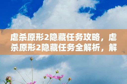 虐杀原形2隐藏任务攻略，虐杀原形2隐藏任务全解析，解锁未知领域，挑战极限！