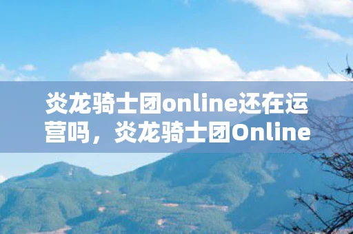 炎龙骑士团online还在运营吗，炎龙骑士团Online，探索虚拟世界的无尽冒险