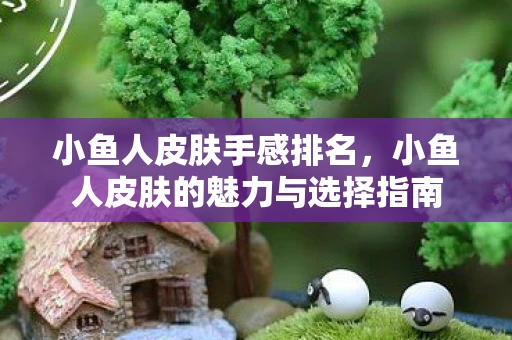 小鱼人皮肤手感排名,小鱼人皮肤的魅力与选择指南 小鱼人皮肤手感排名,小鱼人皮肤的魅力与选择指南