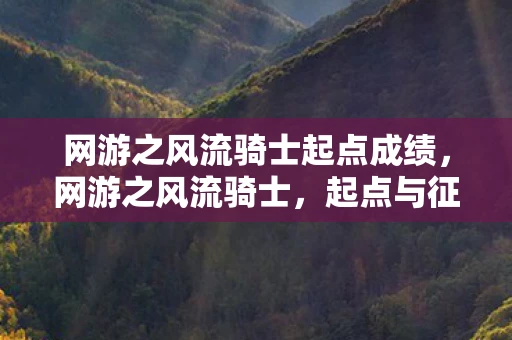 网游之风流骑士起点成绩,网游之风流骑士,起点与征途 网游之风流骑士起点成绩,网游之风流骑士,起点与征途