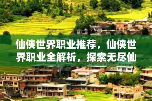 仙侠世界职业推荐，仙侠世界职业全解析，探索无尽仙途，成就非凡传奇