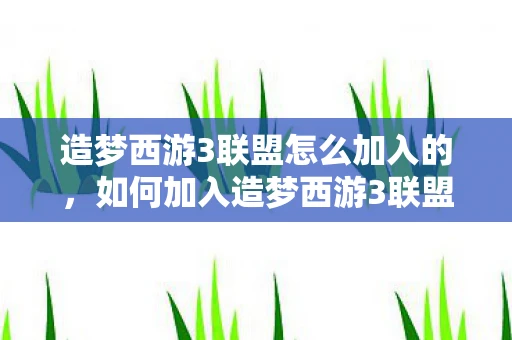 造梦西游3联盟怎么加入的,如何加入造梦西游3联盟,打造你的西游梦之队 造梦西游3联盟怎么加入的,如何加入造梦西游3联盟,打造你的西游梦之队