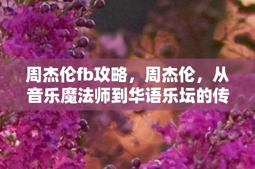 周杰伦fb攻略,周杰伦,从音乐魔法师到华语乐坛的传奇 周杰伦fb攻略,周杰伦,从音乐魔法师到华语乐坛的传奇