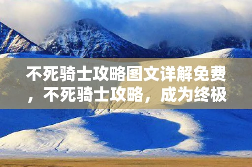 不死骑士攻略图文详解免费,不死骑士攻略,成为终极挑战者的不败之路 不死骑士攻略图文详解免费,不死骑士攻略,成为终极挑战者的不败之路