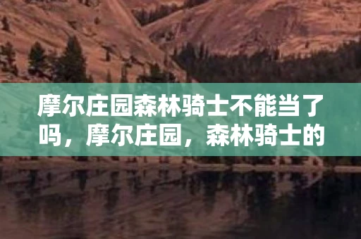 摩尔庄园森林骑士不能当了吗,摩尔庄园,森林骑士的传奇故事 摩尔庄园森林骑士不能当了吗,摩尔庄园,森林骑士的传奇故事