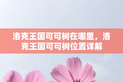 洛克王国可可树在哪里,洛克王国可可树位置详解 洛克王国可可树在哪里,洛克王国可可树位置详解