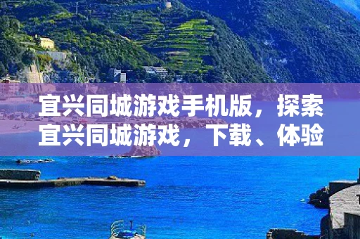 宜兴同城游戏手机版，探索宜兴同城游戏，下载、体验与乐趣
