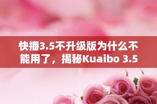 快播3.5不升级版为什么不能用了，揭秘Kuaibo 3.5，从功能更新到用户体验的全面升级