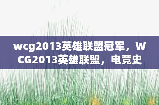wcg2013英雄联盟冠军,WCG2013英雄联盟,电竞史上的传奇篇章 wcg2013英雄联盟冠军,WCG2013英雄联盟,电竞史上的传奇篇章