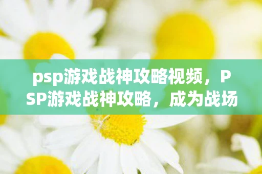 psp游戏战神攻略视频，PSP游戏战神攻略，成为战场上的不败传说