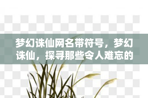 梦幻诛仙网名带符号,梦幻诛仙,探寻那些令人难忘的网名 梦幻诛仙网名带符号,梦幻诛仙,探寻那些令人难忘的网名