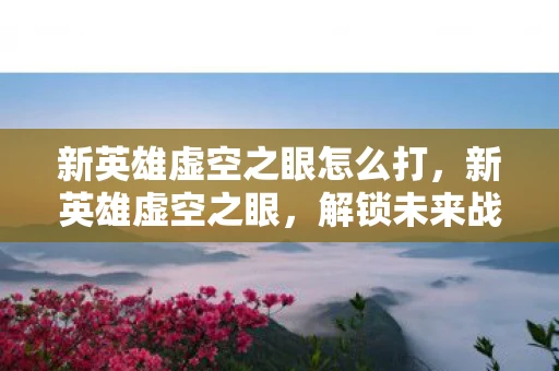 新英雄虚空之眼怎么打,新英雄虚空之眼,解锁未来战场的神秘力量 新英雄虚空之眼怎么打,新英雄虚空之眼,解锁未来战场的神秘力量