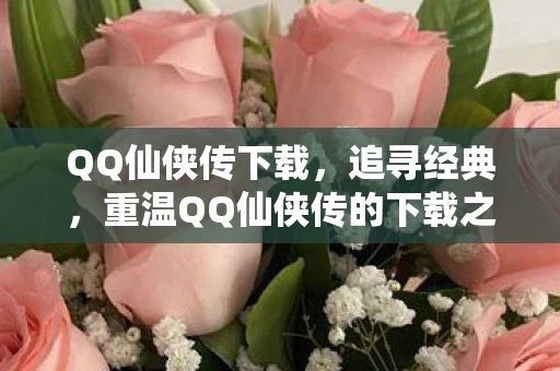 QQ仙侠传下载，追寻经典，重温QQ仙侠传的下载之旅