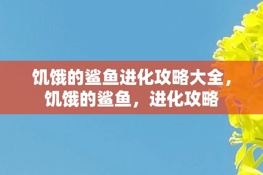 饥饿的鲨鱼进化攻略大全,饥饿的鲨鱼,进化攻略 饥饿的鲨鱼进化攻略大全,饥饿的鲨鱼,进化攻略