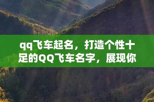 qq飞车起名,打造个性十足的QQ飞车名字,展现你的独特魅力 qq飞车起名,打造个性十足的QQ飞车名字,展现你的独特魅力