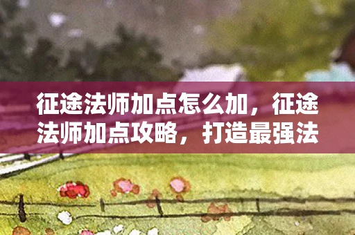 征途法师加点怎么加，征途法师加点攻略，打造最强法师角色