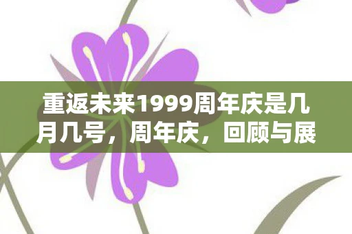 重返未来1999周年庆是几月几号,周年庆,回顾与展望的璀璨时刻 重返未来1999周年庆是几月几号,周年庆,回顾与展望的璀璨时刻
