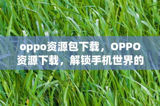 oppo资源包下载,OPPO资源下载,解锁手机世界的无限可能 oppo资源包下载,OPPO资源下载,解锁手机世界的无限可能