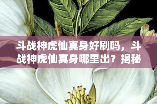 斗战神虎仙真身好刷吗,斗战神虎仙真身哪里出?揭秘游戏内稀有宠物获取途径 斗战神虎仙真身好刷吗,斗战神虎仙真身哪里出?揭秘游戏内稀有宠物获取途径