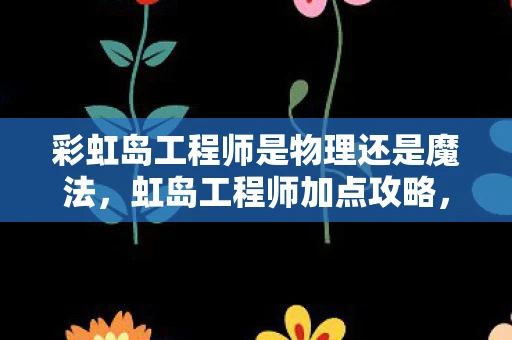 彩虹岛工程师是物理还是魔法,虹岛工程师加点攻略,打造最强角色 彩虹岛工程师是物理还是魔法,虹岛工程师加点攻略,打造最强角色