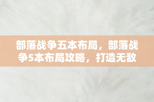 部落战争五本布局,部落战争5本布局攻略,打造无敌防御,称霸部落战场 部落战争五本布局,部落战争5本布局攻略,打造无敌防御,称霸部落战场