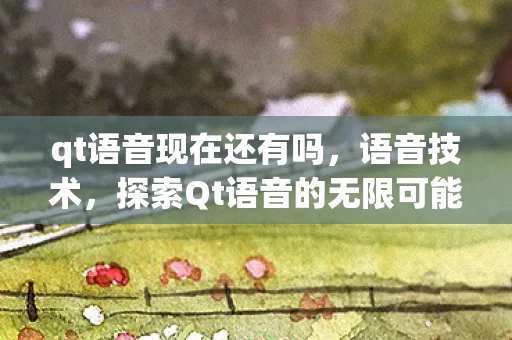 qt语音现在还有吗,语音技术,探索Qt语音的无限可能 qt语音现在还有吗,语音技术,探索Qt语音的无限可能