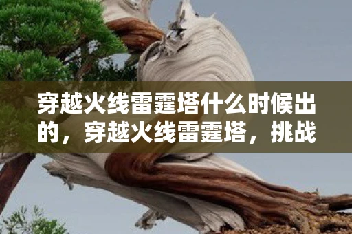 穿越火线雷霆塔什么时候出的，穿越火线雷霆塔，挑战与荣耀的巅峰