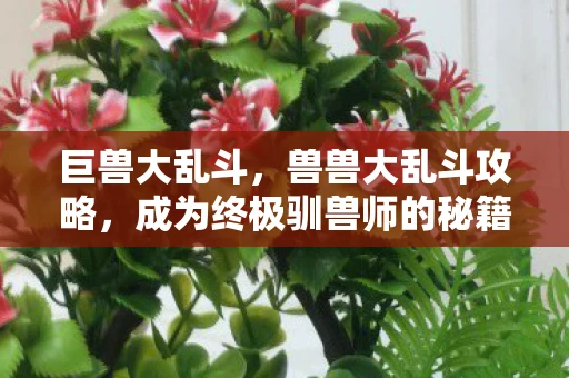 巨兽大乱斗，兽兽大乱斗攻略，成为终极驯兽师的秘籍