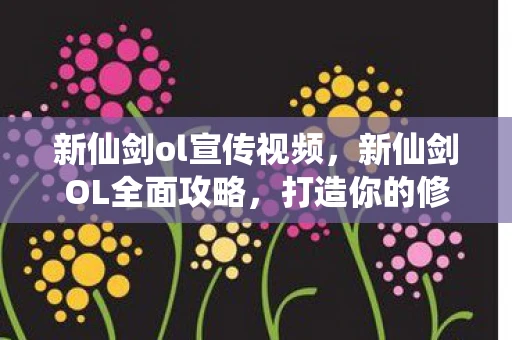 新仙剑ol宣传视频,新仙剑OL全面攻略,打造你的修仙之旅 新仙剑ol宣传视频,新仙剑OL全面攻略,打造你的修仙之旅
