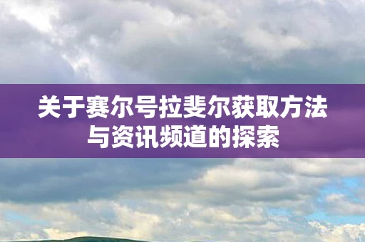关于赛尔号拉斐尔获取方法与资讯频道的探索图片