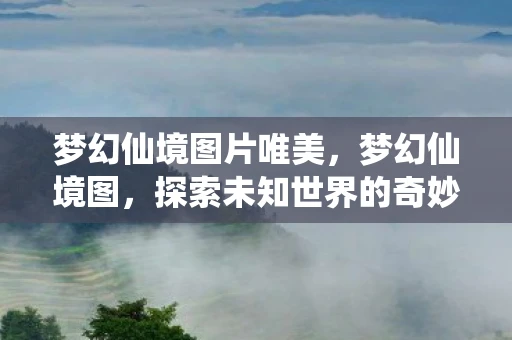 梦幻仙境图片唯美,梦幻仙境图,探索未知世界的奇妙之旅 梦幻仙境图片唯美,梦幻仙境图,探索未知世界的奇妙之旅