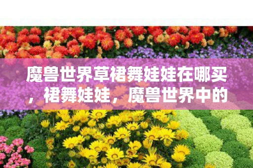 魔兽世界草裙舞娃娃在哪买，裙舞娃娃，魔兽世界中的萌宠与回忆