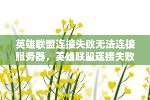 英雄联盟连接失败无法连接服务器,英雄联盟连接失败,解决之道与深度分析 英雄联盟连接失败无法连接服务器,英雄联盟连接失败,解决之道与深度分析