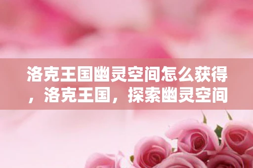 洛克王国幽灵空间怎么获得,洛克王国,探索幽灵空间的神秘之旅 洛克王国幽灵空间怎么获得,洛克王国,探索幽灵空间的神秘之旅