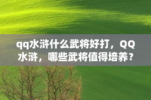 qq水浒什么武将好打，QQ水浒，哪些武将值得培养？
