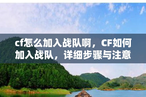 cf怎么加入战队啊，CF如何加入战队，详细步骤与注意事项