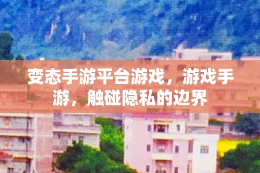 变态手游平台游戏，游戏手游，触碰隐私的边界