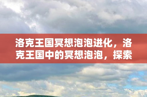 洛克王国冥想泡泡进化，洛克王国中的冥想泡泡，探索内心的宁静与智慧