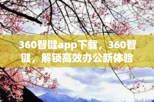 360智键app下载,360智键,解锁高效办公新体验 360智键app下载,360智键,解锁高效办公新体验