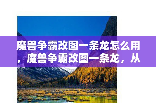 魔兽争霸改图一条龙怎么用,魔兽争霸改图一条龙,从创意到实现的完整指南 魔兽争霸改图一条龙怎么用,魔兽争霸改图一条龙,从创意到实现的完整指南