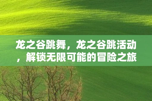 龙之谷跳舞,龙之谷跳活动,解锁无限可能的冒险之旅 龙之谷跳舞,龙之谷跳活动,解锁无限可能的冒险之旅