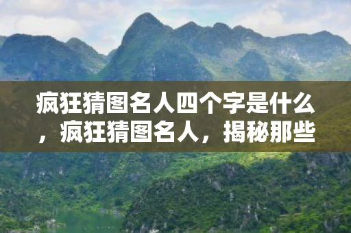 疯狂猜图名人四个字是什么,疯狂猜图名人,揭秘那些隐藏在图片中的名人故事 疯狂猜图名人四个字是什么,疯狂猜图名人,揭秘那些隐藏在图片中的名人故事