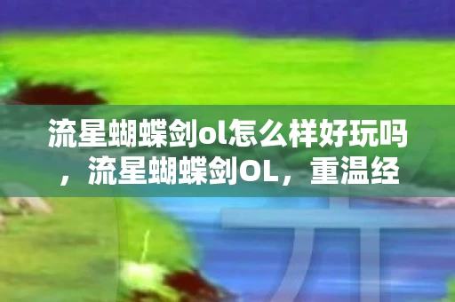 流星蝴蝶剑ol怎么样好玩吗,流星蝴蝶剑OL,重温经典,再续江湖情缘 流星蝴蝶剑ol怎么样好玩吗,流星蝴蝶剑OL,重温经典,再续江湖情缘