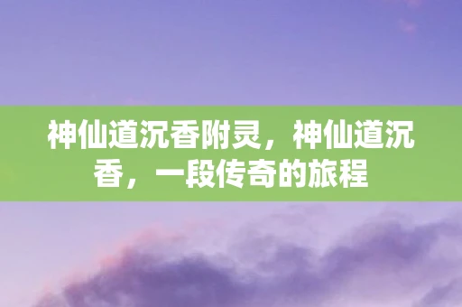 神仙道沉香附灵,神仙道沉香,一段传奇的旅程 神仙道沉香附灵,神仙道沉香,一段传奇的旅程