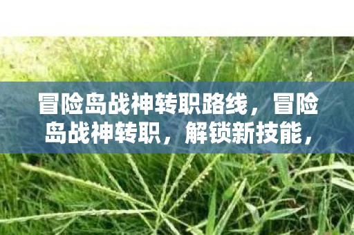 冒险岛战神转职路线,冒险岛战神转职,解锁新技能,挑战新境界 冒险岛战神转职路线,冒险岛战神转职,解锁新技能,挑战新境界