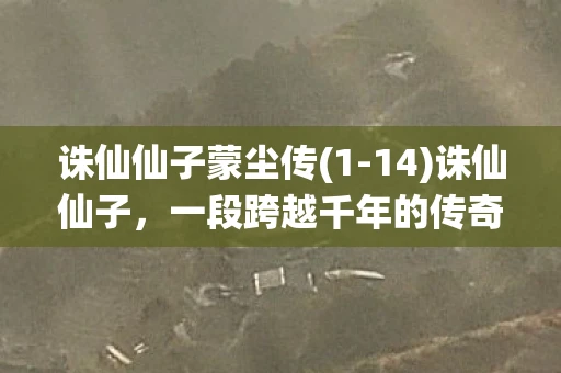 诛仙仙子蒙尘传(1-14)诛仙仙子,一段跨越千年的传奇 诛仙仙子蒙尘传(1-14)诛仙仙子,一段跨越千年的传奇