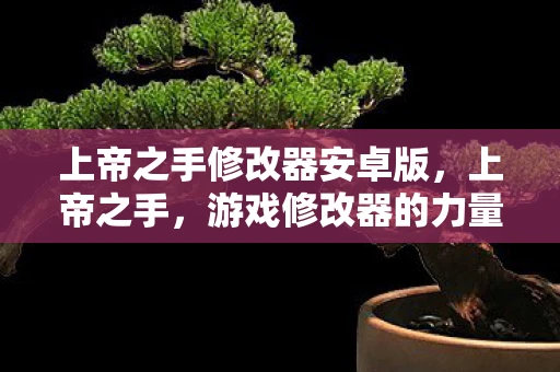 上帝之手修改器安卓版,上帝之手,游戏修改器的力量与争议 上帝之手修改器安卓版,上帝之手,游戏修改器的力量与争议