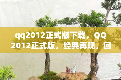qq2012正式版下载，QQ2012正式版，经典再现，回忆杀来袭