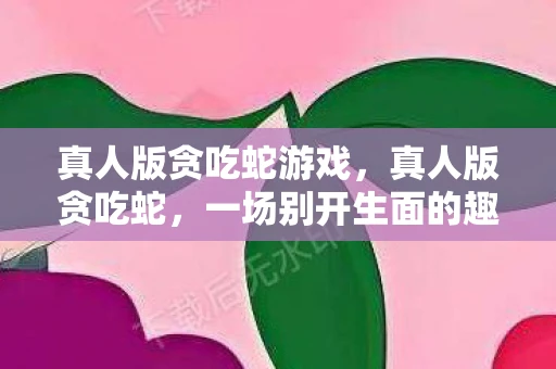 真人版贪吃蛇游戏，真人版贪吃蛇，一场别开生面的趣味挑战